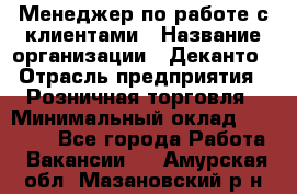 Менеджер по работе с клиентами › Название организации ­ Деканто › Отрасль предприятия ­ Розничная торговля › Минимальный оклад ­ 25 000 - Все города Работа » Вакансии   . Амурская обл.,Мазановский р-н